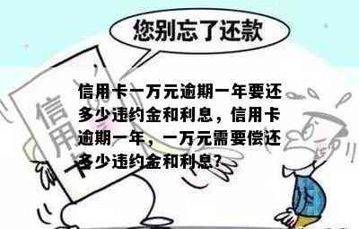 信用卡一万元逾期一年要还多少违约金和利息，信用卡逾期一年，一万元需要偿还多少违约金和利息？