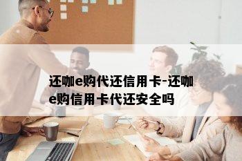 还咖e购代还信用卡-还咖e购信用卡代还安全吗