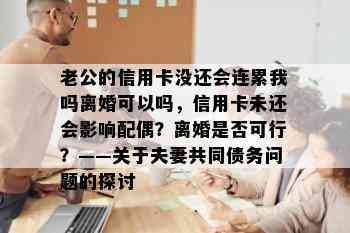 老公的信用卡没还会连累我吗离婚可以吗，信用卡未还会影响配偶？离婚是否可行？——关于夫妻共同债务问题的探讨