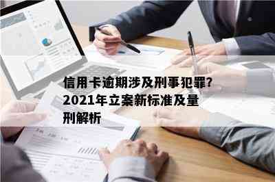 信用卡逾期涉及刑事犯罪？2021年立案新标准及量刑解析