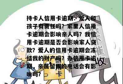 持卡人信用卡逾期：爱人和孩子有责任吗？家里人信用卡逾期会影响亲人吗？我信用卡逾期是否会影响家人贷款？爱人的信用卡逾期会冻结我的财产吗？办信用卡逾期，亲属留我的电话会有影响吗？