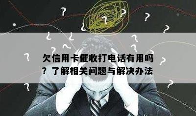 欠信用卡打电话有用吗？了解相关问题与解决办法