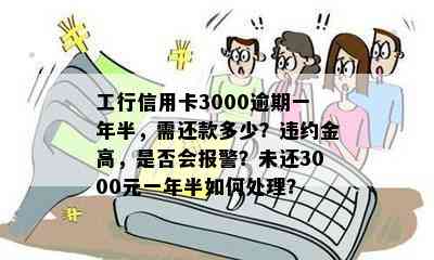 工行信用卡3000逾期一年半，需还款多少？违约金高，是否会报警？未还3000元一年半如何处理？