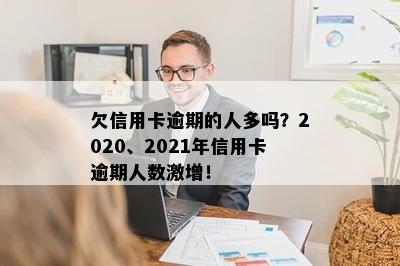 欠信用卡逾期的人多吗？2020、2021年信用卡逾期人数激增！