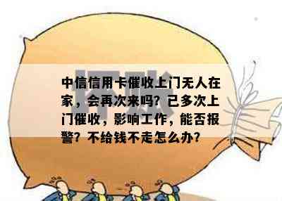 中信信用卡上门无人在家，会再次来吗？已多次上门，影响工作，能否报警？不给钱不走怎么办？