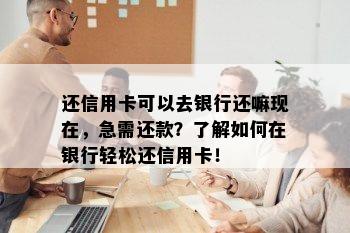 还信用卡可以去银行还嘛现在，急需还款？了解如何在银行轻松还信用卡！