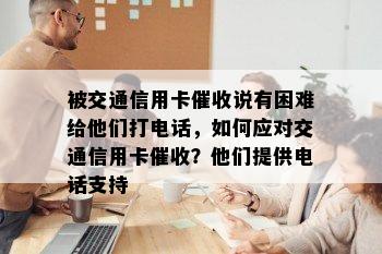 被交通信用卡说有困难给他们打电话，如何应对交通信用卡？他们提供电话支持