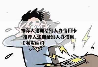 推荐人逾期给别人办信用卡-推荐人逾期给别人办信用卡有影响吗