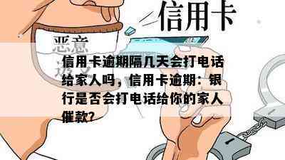 信用卡逾期隔几天会打电话给家人吗，信用卡逾期：银行是否会打电话给你的家人催款？