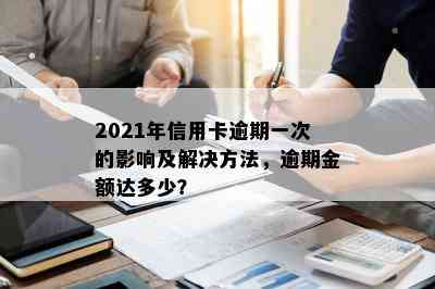 2021年信用卡逾期一次的影响及解决方法，逾期金额达多少？