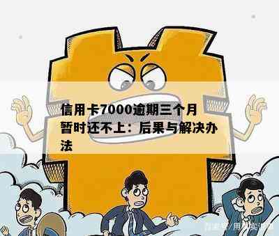 信用卡7000逾期三个月暂时还不上：后果与解决办法