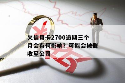 欠信用卡2700逾期三个月会有何影响？可能会被至公司