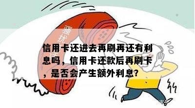 信用卡还进去再刷再还有利息吗，信用卡还款后再刷卡，是否会产生额外利息？