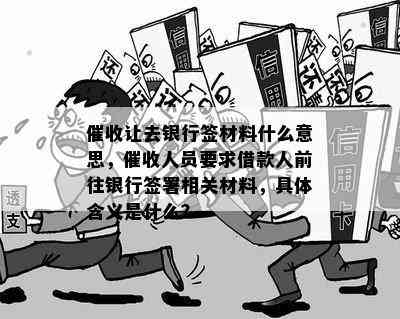 让去银行签材料什么意思，人员要求借款人前往银行签署相关材料，具体含义是什么？