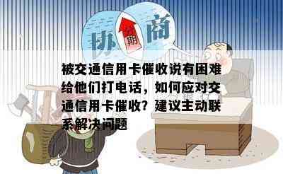 被交通信用卡说有困难给他们打电话，如何应对交通信用卡？建议主动联系解决问题