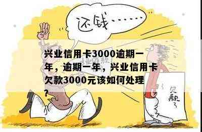 兴业信用卡3000逾期一年，逾期一年，兴业信用卡欠款3000元该如何处理？