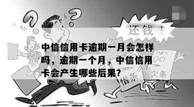 中信信用卡逾期一月会怎样吗，逾期一个月，中信信用卡会产生哪些后果？