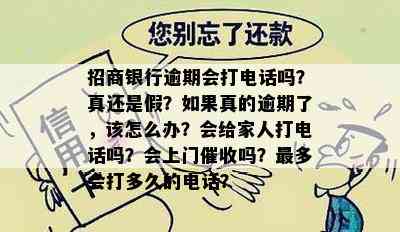 招商银行逾期会打电话吗？真还是假？如果真的逾期了，该怎么办？会给家人打电话吗？会上门吗？最多会打多久的电话？