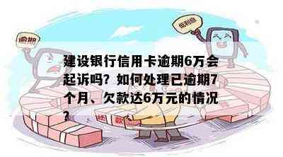 建设银行信用卡逾期6万会起诉吗？如何处理已逾期7个月、欠款达6万元的情况？