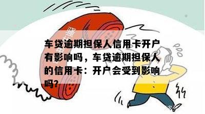 车贷逾期担保人信用卡开户有影响吗，车贷逾期担保人的信用卡：开户会受到影响吗？