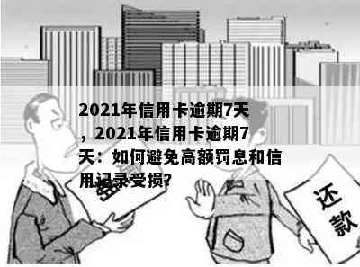 2021年信用卡逾期7天，2021年信用卡逾期7天：如何避免高额罚息和信用记录受损？