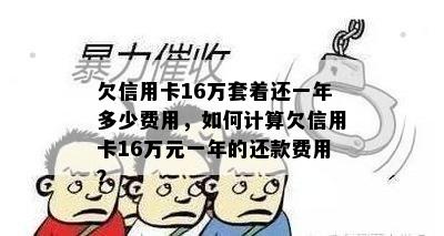 欠信用卡16万套着还一年多少费用，如何计算欠信用卡16万元一年的还款费用？