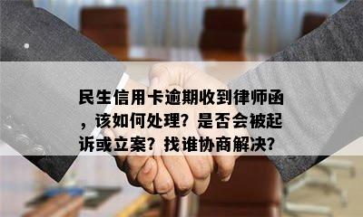 民生信用卡逾期收到律师函，该如何处理？是否会被起诉或立案？找谁协商解决？