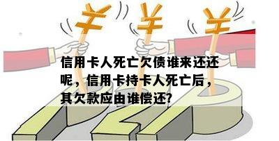 信用卡人死亡欠债谁来还还呢，信用卡持卡人死亡后，其欠款应由谁偿还？