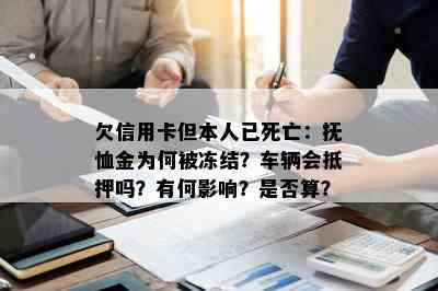 欠信用卡但本人已死亡：抚恤金为何被冻结？车辆会抵押吗？有何影响？是否算？