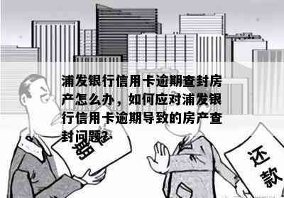 浦发银行信用卡逾期查封房产怎么办，如何应对浦发银行信用卡逾期导致的房产查封问题？