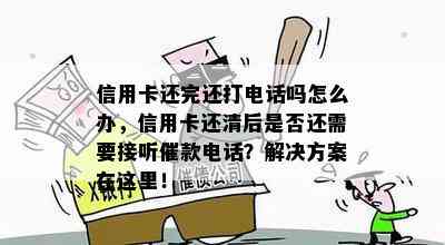 信用卡还完还打电话吗怎么办，信用卡还清后是否还需要接听催款电话？解决方案在这里！