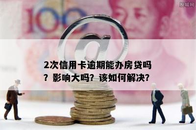 2次信用卡逾期能办房贷吗？影响大吗？该如何解决？