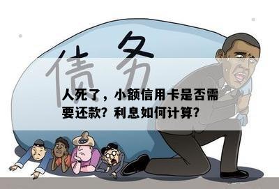 人死了，小额信用卡是否需要还款？利息如何计算？