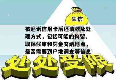 被起诉信用卡后还清款及处理方式，包括可能的拘留、取保候审和罚金交纳地点，是否需要到户地调查等信息。