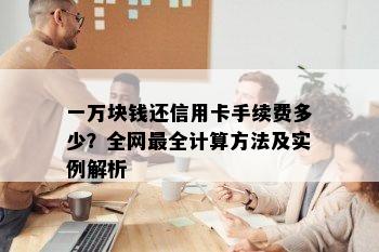 一万块钱还信用卡手续费多少？全网最全计算方法及实例解析