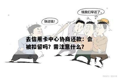 去信用卡中心协商还款：会被扣留吗？需注意什么？