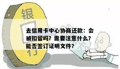 去信用卡中心协商还款：会被扣留吗？需要注意什么？能否签订证明文件？