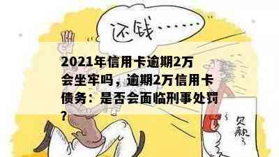 2021年信用卡逾期2万会坐牢吗，逾期2万信用卡债务：是否会面临刑事处罚？