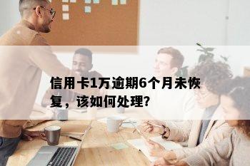 信用卡1万逾期6个月未恢复，该如何处理？