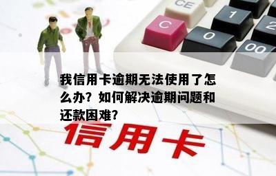 我信用卡逾期无法使用了怎么办？如何解决逾期问题和还款困难？