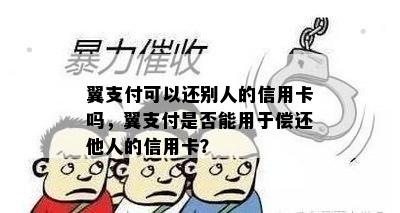 翼支付可以还别人的信用卡吗，翼支付是否能用于偿还他人的信用卡？