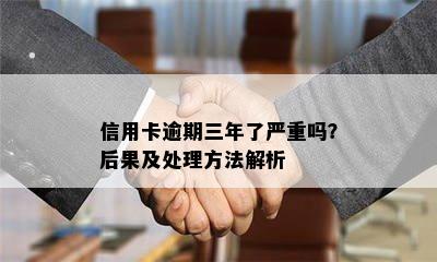 信用卡逾期三年了严重吗？后果及处理方法解析