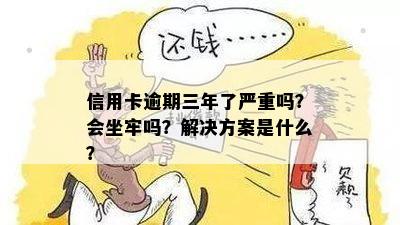 信用卡逾期三年了严重吗？会坐牢吗？解决方案是什么？