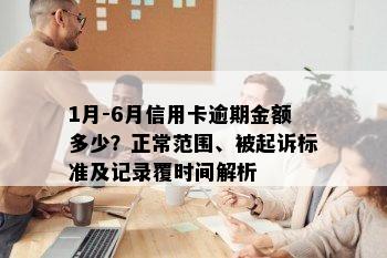 1月-6月信用卡逾期金额多少？正常范围、被起诉标准及记录覆时间解析