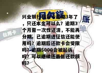 兴业银行信用卡逾期3年了，只还本金可以么？逾期3个月需一次性还清，不能再分期。已逾期进还能使用吗？逾期后还款卡会受限吗？逾期5000会被起诉吗？可以继续还更低还款额吗？