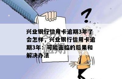 兴业银行信用卡逾期3年了会怎样，兴业银行信用卡逾期3年：可能面临的后果和解决办法