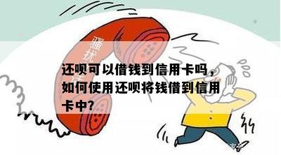 还呗可以借钱到信用卡吗，如何使用还呗将钱借到信用卡中？