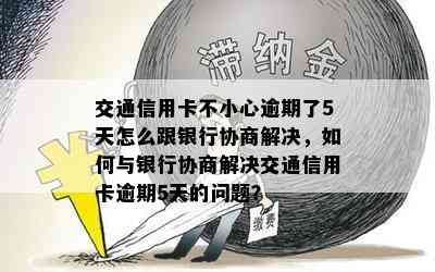 交通信用卡不小心逾期了5天怎么跟银行协商解决，如何与银行协商解决交通信用卡逾期5天的问题？