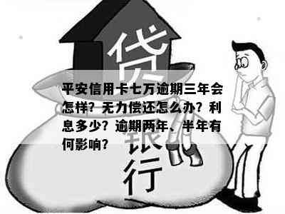 平安信用卡七万逾期三年会怎样？无力偿还怎么办？利息多少？逾期两年、半年有何影响？