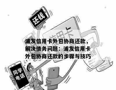 浦发信用卡外包协商还款，解决债务问题：浦发信用卡外包协商还款的步骤与技巧